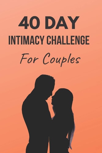 40 Day Intimacy Challenge For Couples Ignite Intimacy In Your Marriage Through Conversation, Romance, And Sexuality In This Couples Workbook