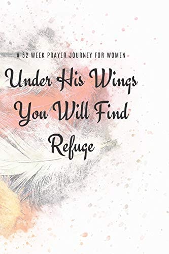 Under His Wings You Will FInd Refuge A 52 Week Prayer Journey for Women