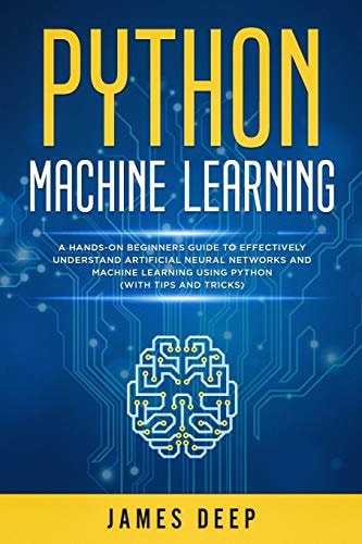 Python Machine Learning A Hands-On Beginner's Guide to Effectively Understand Artificial Neural Networks and Machine Learning Using Python (With Tips and Tricks)