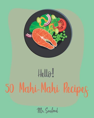 Hello! 50 Mahi-Mahi Recipes Best Mahi-Mahi Cookbook Ever For Beginners [Fishing Cookbook, Sesame Cookbook, Simple Grilling Cookbook, Grilling Seafood Cookbook, Roasted Vegetable Cookbook] [Book 1]