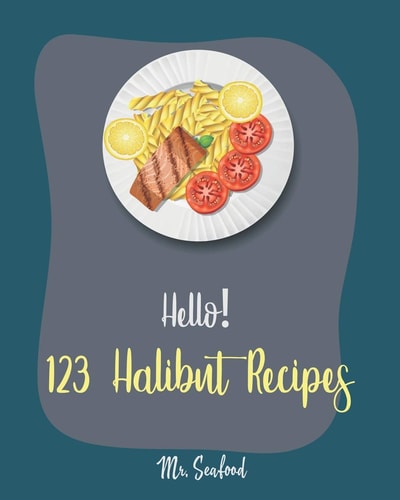 Hello! 123 Halibut Recipes Best Halibut Cookbook Ever For Beginners [Mexican Seafood Cookbook, Grill Fish Cookbook, French Fries Recipe, Chicken Fried Steak Recipe, Easy Bake Oven Recipes] [Book 1]
