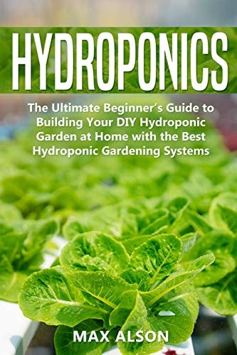 Hydroponics The Ultimate Beginner's Guide to Building Your DIY Hydroponic Garden at Home with the Best Hydroponic Gardening Systems