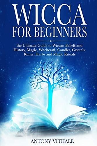 Wicca for Beginners The Ultimate Guide to Wiccan Beliefs and History, Magic, Witchcraft, Candles, Crystals, Runes, Herbs and Magic Rituals