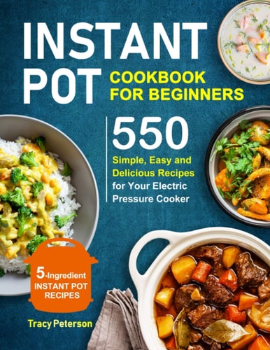 Instant Pot Cookbook for Beginners 5-Ingredient Instant Pot Recipes - 550 Simple, Easy and Delicious Recipes for Your Electric Pressure Cooker