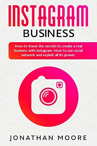 Instagram Business How to Know the Secrets to Create a Real Business with Instagram. How to Use Social Network and Exploit All Its Power