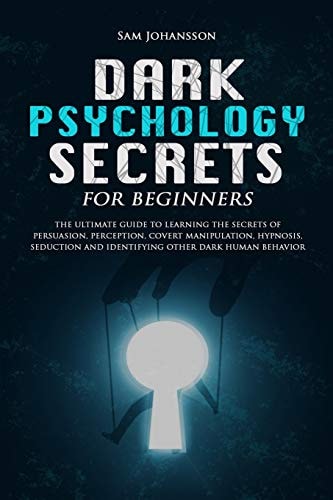 Dark Psychology Secrets for Beginners The Ultimate Guide to Learning the Secrets of Persuasion, Perception, Covert Manipulation, Hypnosis, Seduction, and Identifying Other Dark Human Behavior