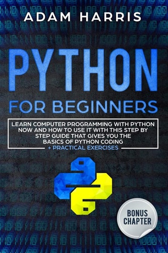 Python for Beginners Learn Computer Programming with Python Now and How to Use It with This Step by Step Guide That Gives You the Basics of Python Coding + Practical Exercises