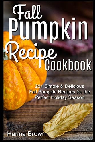 Fall Pumpkin Recipe Cookbook 25+ Simple & Delicious Fall Pumpkin Recipes for the Perfect Holiday Season