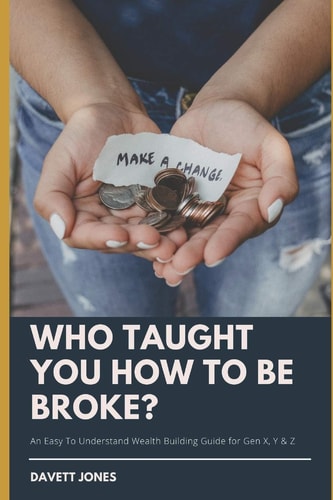 Who Taught You How To Be Broke? An Easy To Understand Wealth Building Guide for Gen X, Y & Z