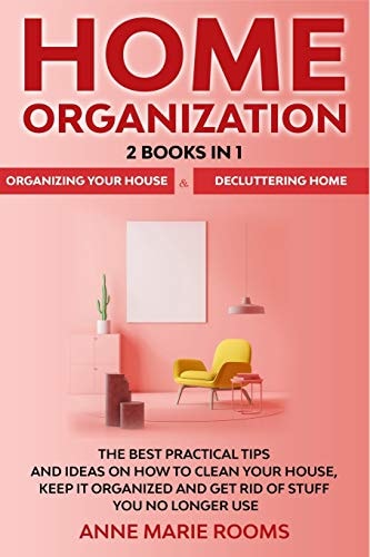 Home Organization 2 Books In 1 - Organizing Your House + Decluttering Home. The Best Practical Tips And Ideas On How To Clean Your House, Keep It Organized And Get Rid Of Stuff You No Longer Use