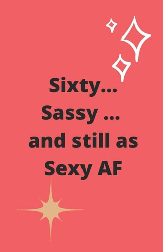 Sixty Sassy and Still As Sexy AF