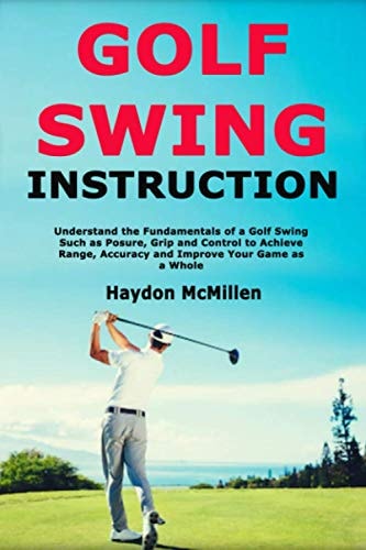 Golf Swing Instruction Understand the Fundamentals of a Golf Swing Such As Posure, Grip and Control to Achieve Range, Accuracy and Improve Your Game As a Whole