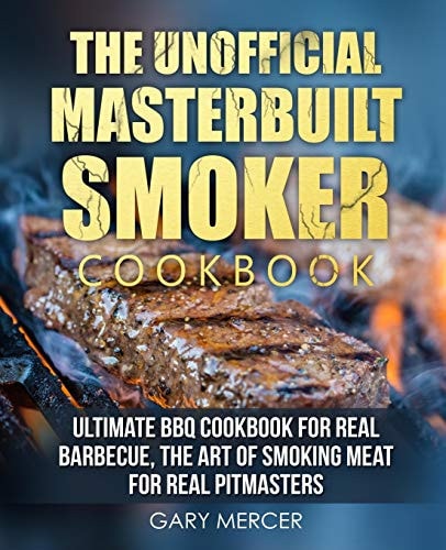 The Unofficial Masterbuilt Cookbook Ultimate BBQ Cookbook for Real Barbecue, The Art of Smoking Meat For Real Pitmasters