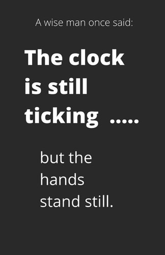 A Wise Man Once Said The Clock is Still Ticking ...... But the Hands Stand Still.