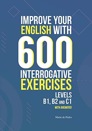 Improve Your English with 600 Interrogative Exercises LEVELS B1, B2 and C1 with Answers!