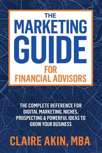 The Marketing Guide For Financial Advisors The Complete Reference for Digital Marketing, Niches, Prospecting, and Powerful Ideas to Grow Your Business