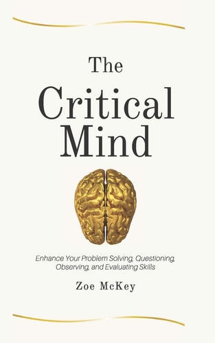 The Critical Mind Enhance Your Problem Solving, Questioning, Observing, and Evaluating Skills
