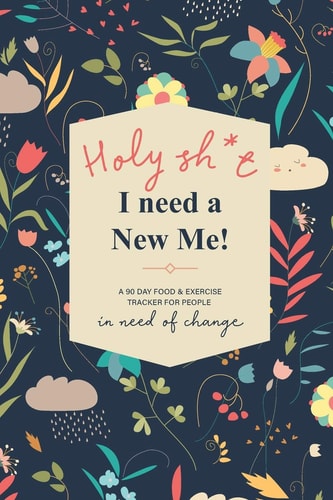 Holy Sh*t I Need a New Me A 90 Day Food and Exercise Tracker for People in Need of Change