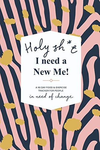 Holy Sh*t I Need a New Me A 90 Day Food and Exercise Tracker for People in Need of Change