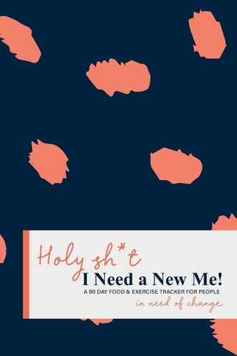 Holy Sh*t I Need a New Me A 90 Day Food and Exercise Tracker for People in Need of Change