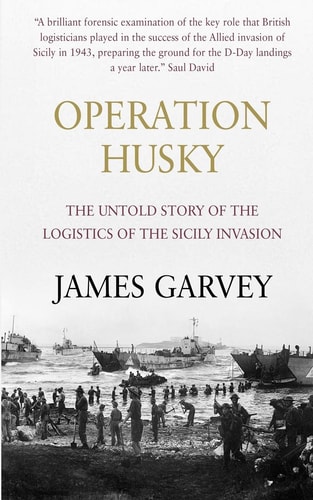 Operation Husky The Untold Story of the Logistics of the Sicily Invasion