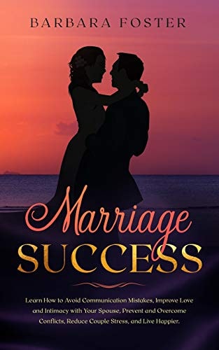 Marriage Success Learn How to Avoid Communication Mistakes, Improve Love and Intimacy with Your Spouse, Prevent and Overcome Conflicts, Reduce Couple Stress, and Live Happier