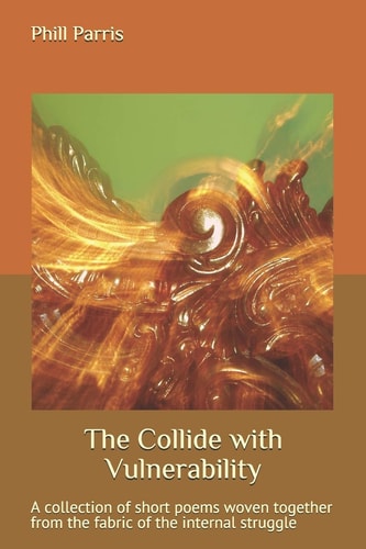 The Collide with Vulnerability A Collection of Short Poems Woven Together from the Fabric of the Internal Struggle