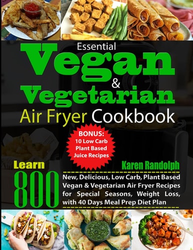 Essential Vegan and Vegetarian Air Fryer Cookbook Learn 800 New, Delicious, Low Carb, Plant Based Vegan and Vegetarian Air Fryer Recipes for Special Seasons, Weight Loss, with 40 Days Meal Prep Diet Plan