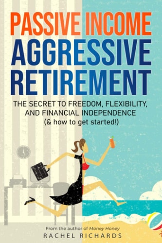 Passive Income, Aggressive Retirement The Secret to Freedom, Flexibility, and Financial Independence (& how to Get Started!)