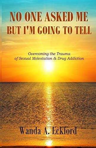 No One Asked Me, But I'm Going to Tell Overcoming the Trauma of Sexual Molestation & Drug Addiction
