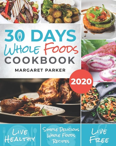 30 Days Whole Foods Cookbook Delicious, Simple and Quick Whole Food Recipes Lose Weight, Gain Energy and Revitalize Yourself In 30 Days!