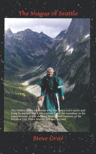 The Magus of Seattle The Hidden Taoist Immortal Who Was Bruce Lee's Uncle and Kung Fu Teacher, and a Life Journey from the Mundane to the Supra Normal. a True Story of Masters and Students of the Mystical Life Force Martial Arts and Beyond