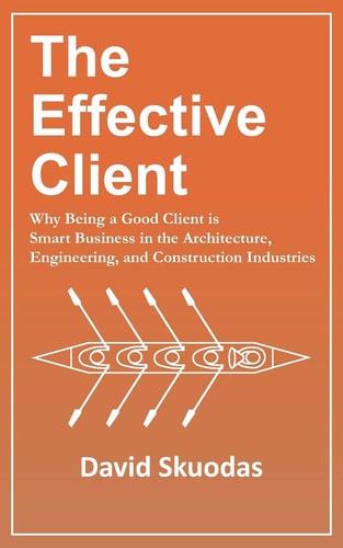The Effective Client Why Being a Good Client Is Smart Business in the Architecture, Engineering, and Construction Industries