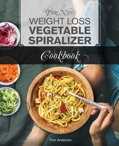 The New Weight Loss Vegetable Spiralizer Cookbook 101 Tasty Spiralizer Recipes For Your Vegetable Slicer & Zoodle Maker