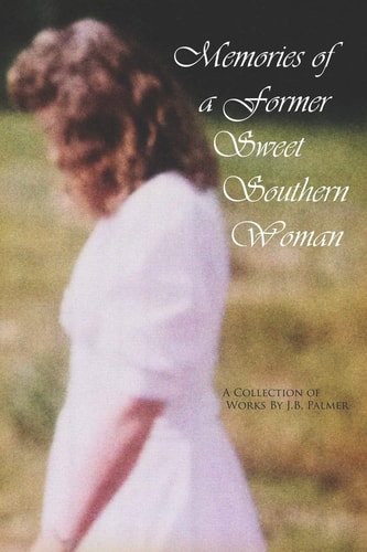 Memories of a Former Sweet Southern Woman A Collection of Works by J. B. Palmer
