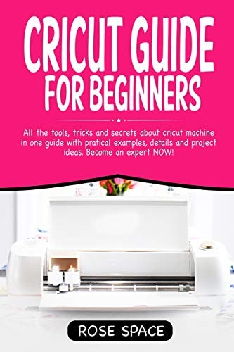 Cricut Guide For Beginners All The Tools, Tricks And Secrets About Cricut Machine In One Guide With Pratical Examples, Details And Project Ideas. Become An Expert NOW!