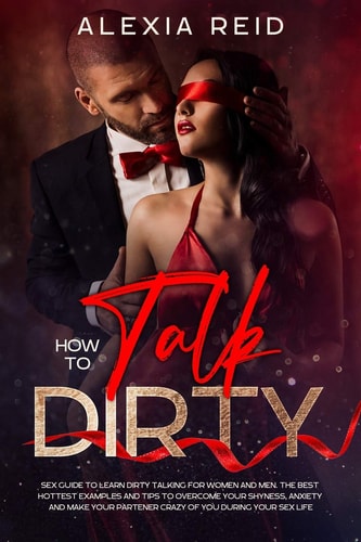How To Talk Dirty Sex Guide to Learn Dirty Talking for Women and Men. The Best Hottest Examples and Tips to Overcome Your Shyness, Anxiety and Make Your Partener Crazy of You During Your Sex Life.
