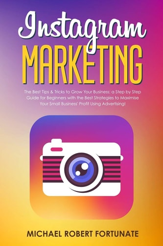 Instagram Marketing The Best Tips and Tricks to Grow Your Business: a Step by Step Guide for Beginners with the Best Strategies to Maximize Your Small Business' Profit Using Advertising!