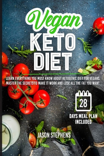Vegan Keto Diet Learn Everything You Must Know About Ketogenic Diet For Vegans - Master The Secrets To Make It Work And Lose All The Fat You Want
