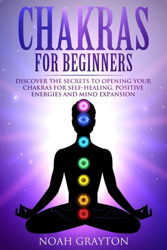 Chakras For Beginners Discover the Secrets to Opening Your Chakras For Self-Healing, Positive Energies and Mind Expansion