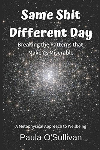 Same Shit Different Day Breaking the Patterns That Make Us Miserable - a Metaphysical Approach to Wellbeing