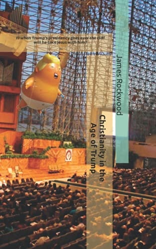Christianity in the Age of Trump If/when Trump's Presidency Goes Over the Cliff Will He Take Christ with Him?