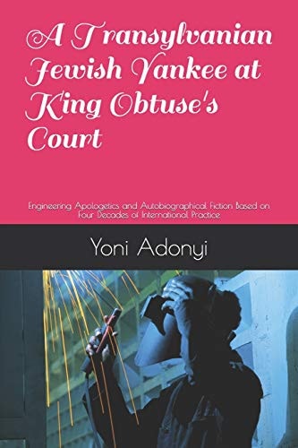 A Transylvanian Jewish Yankee at King Obtuse's Court Engineering Apologetics and Autobiographical Fiction Based on Four Decades of International Practice