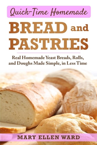 Quick-Time Homemade Bread and Pastries Real Homemade Yeast Breads, Rolls, and Doughs Made Simple, in Less Time