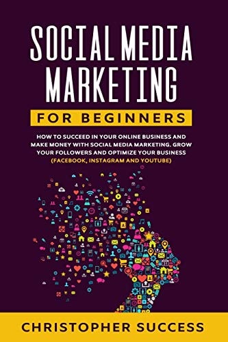 Social Media Marketing for Beginners How to Succeed in Your Online Business and Make Money with Social Media Marketing. Grow Your Followers and Optimize Your Business (Facebook, Instagram and YouTube)