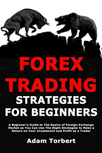 Forex Trading Strategies for Beginners A Beginner's Guide to the Basics of Foreign Exchange Market So You Can Use the Right Strategies to Make a Return on Your Investment and Profit As a Trader