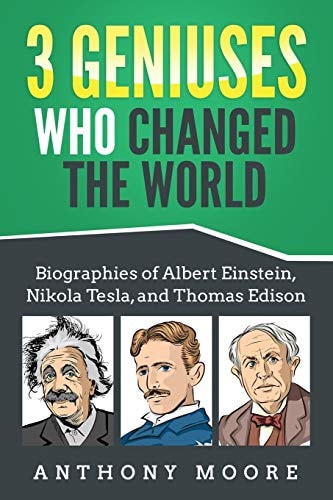 3 Geniuses Who Changed the World Biographies of Albert Einstein, Nikola Tesla, and Thomas Edison