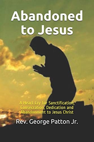 Abandoned to Jesus A Heart Cry for Sanctification, Consecration, Dedication and Abandonment to Jesus Christ