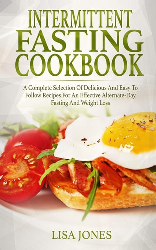 Intermittent Fasting Cookbook A Complete Selection Of Delicious And Easy To Follow Recipes For An Effective Alternate-Day Fasting And Weight Loss
