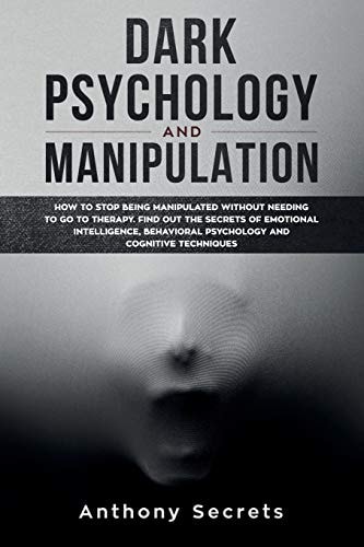 Dark Psychology and Manipulation How to Stop Being Manipulated Without Needing to Go to Therapy. Find Out the Secrets of Emotional Intelligence, Behavioral Psychology, and Cognitive Techniques